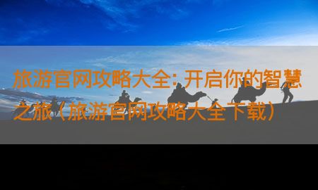 旅游官网攻略大全：开启你的智慧之旅（旅游官网攻略大全下载）