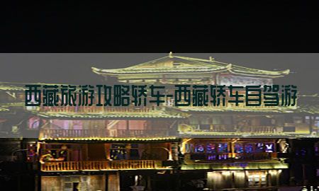 西藏旅游攻略轿车-西藏轿车自驾游