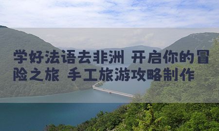 学好法语去非洲：开启你的冒险之旅（手工旅游攻略制作）