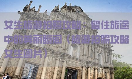 女生旅游拍照攻略：留住旅途中的美丽瞬间（旅游拍照攻略女生图片）