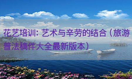 花艺培训：艺术与辛劳的结合（旅游普法稿件大全最新版本）