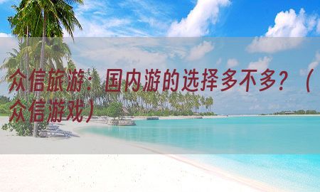 众信旅游：国内游的选择多不多？（众信游戏）