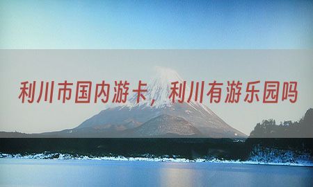 利川市国内游卡，利川有游乐园吗