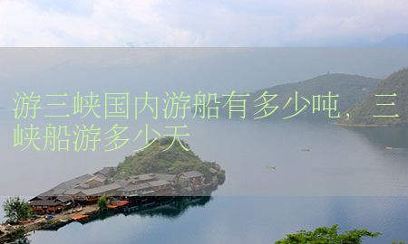 游三峡国内游船有多少吨，三峡船游多少天