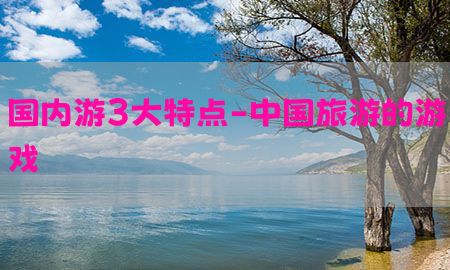 国内游3大特点-中国旅游的游戏