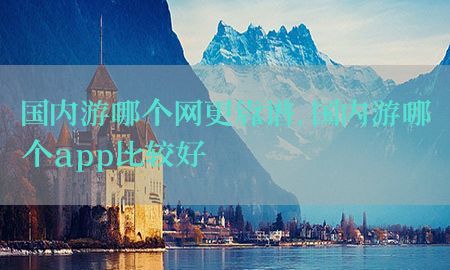 国内游哪个网更靠谱，国内游哪个app比较好