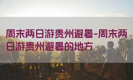 周末两日游贵州避暑-周末两日游贵州避暑的地方