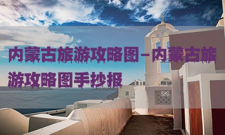 内蒙古旅游攻略图-内蒙古旅游攻略图手抄报