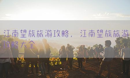 江南望族旅游攻略，江南望族旅游攻略大全