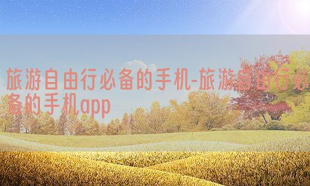 旅游自由行必备的手机-旅游自由行必备的手机app