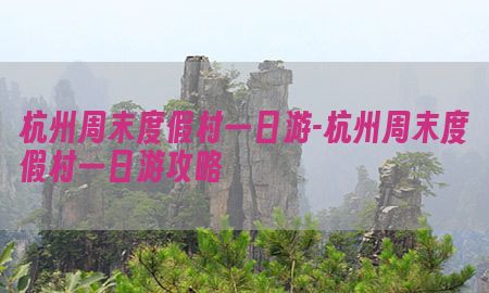 杭州周末度假村一日游-杭州周末度假村一日游攻略