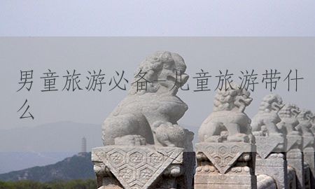 男童旅游必备-儿童旅游带什么