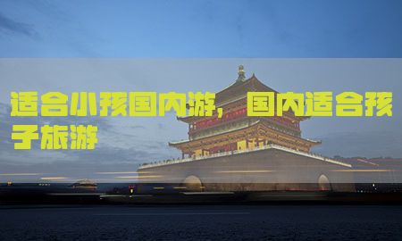 适合小孩国内游，国内适合孩子旅游