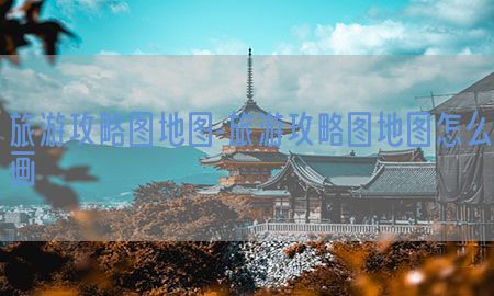 旅游攻略图地图-旅游攻略图地图怎么画