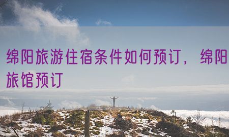 绵阳旅游住宿条件如何预订，绵阳旅馆预订