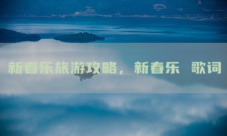 新春乐旅游攻略，新春乐 歌词