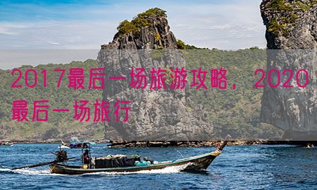 2017最后一场旅游攻略，2020最后一场旅行