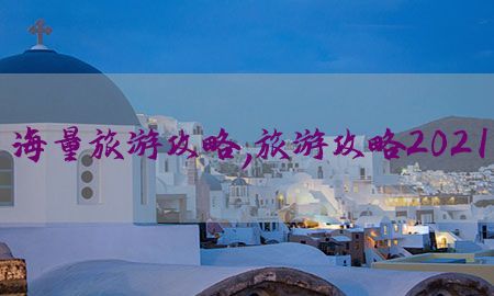 海量旅游攻略，旅游攻略2021