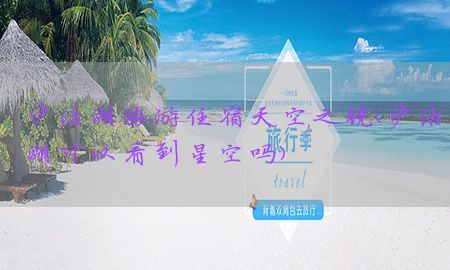 泸沽湖旅游住宿天空之镜（泸沽湖可以看到星空吗）