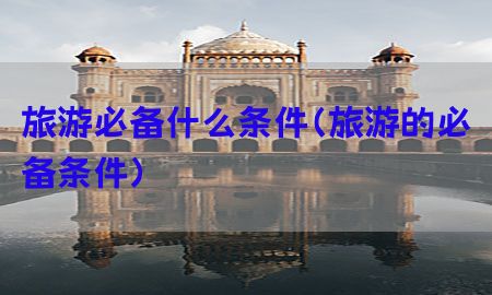 旅游必备什么条件（旅游的必备条件）