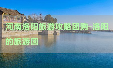 河南洛阳旅游攻略团购-洛阳的旅游团