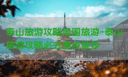 泰山旅游攻略周围旅游-泰山旅游攻略必去景点推荐