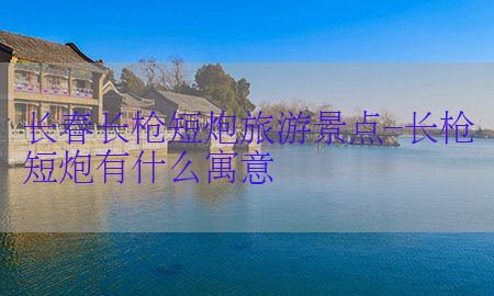 长春长枪短炮旅游景点-长枪短炮有什么寓意