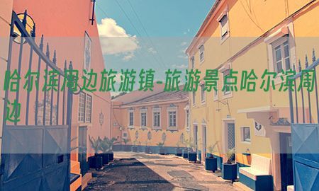 哈尔滨周边旅游镇-旅游景点哈尔滨周边