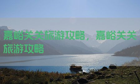 嘉峪关关旅游攻略，嘉峪关关旅游攻略