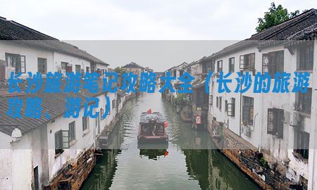 长沙旅游笔记攻略大全（长沙的旅游攻略、游记）