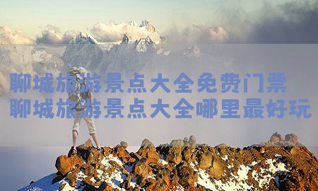 聊城旅游景点大全免费门票，聊城旅游景点大全哪里最好玩