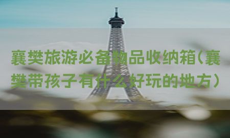 襄樊旅游必备物品收纳箱（襄樊带孩子有什么好玩的地方）