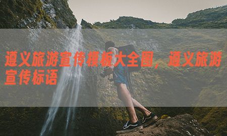 遵义旅游宣传模板大全图，遵义旅游宣传标语